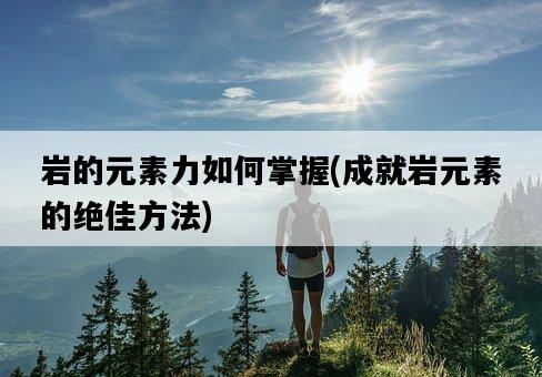 巖的元素力如何掌握，成就巖元素的絕佳方法-圖1