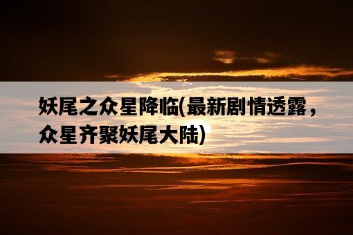 妖尾之眾星降臨，最新劇情透露，眾星齊聚妖尾大陸-圖1