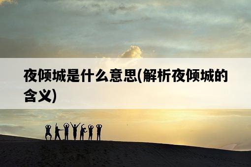 夜傾城是什么意思，解析夜傾城的含義-圖1
