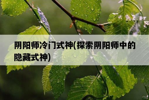 陰陽師冷門式神，探索陰陽師中的隱藏式神-圖1