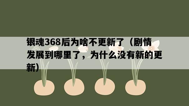 銀魂368后為啥不更新了（劇情發展到哪里了，為什么沒有新的更新）-圖1