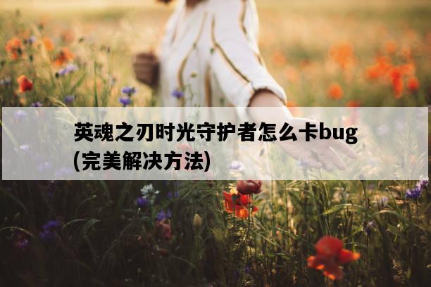 英魂之刃時光守護者怎么卡bug，完美解決方法-圖1