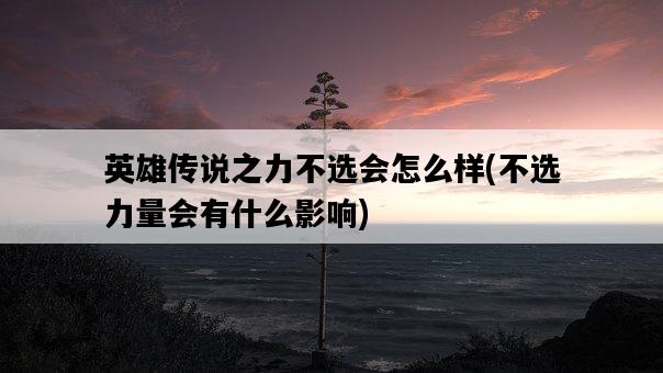 英雄傳說之力不選會怎么樣，不選力量會有什么影響-圖1