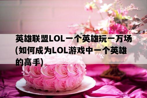 英雄聯盟LOL一個英雄玩一萬場，如何成為LOL游戲中一個英雄的高手-圖1