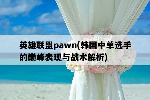 英雄聯盟pawn，**中單選手的巔峰表現與戰術解析-圖1
