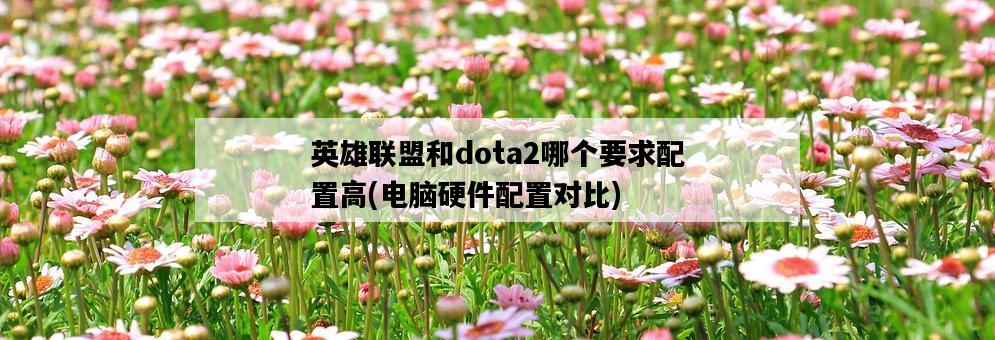 英雄聯盟和dota2哪個要求配置高，電腦硬件配置對比-圖1