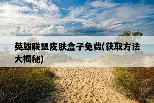 英雄聯盟皮膚盒子免費，獲取方法大揭秘-圖1