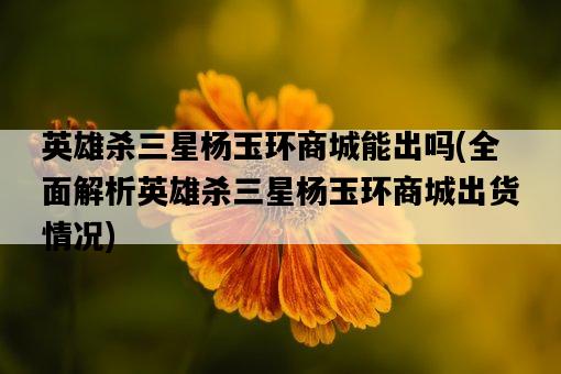 英雄殺三星楊玉環商城能出嗎，全面解析英雄殺三星楊玉環商城出貨情況-圖1