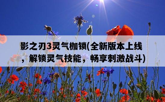影之刃3靈氣枷鎖，全新版本上線，解鎖靈氣技能，暢享刺激戰斗-圖1
