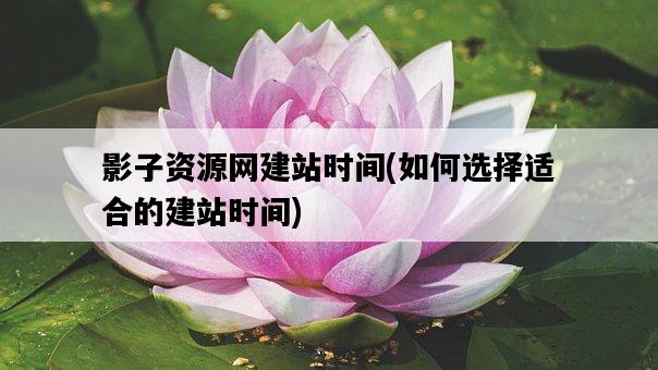 影子資源網建站時間，如何選擇適合的建站時間-圖1