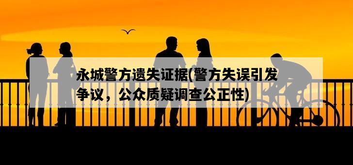 永城警方遺失證據，警方失誤引發爭議，公眾質疑調查公正性-圖1