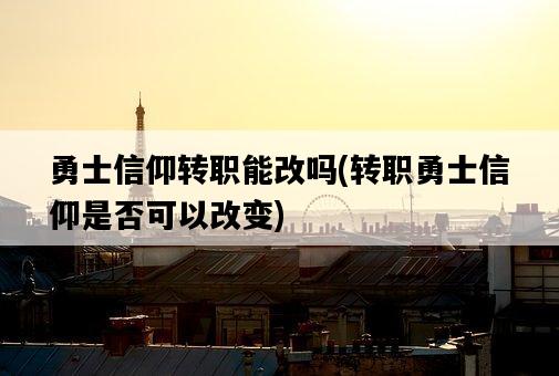 勇士信仰轉職能改嗎，轉職勇士信仰是否可以改變-圖1