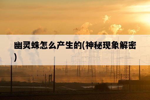 幽靈蛛怎么產生的，神秘現象解密-圖1