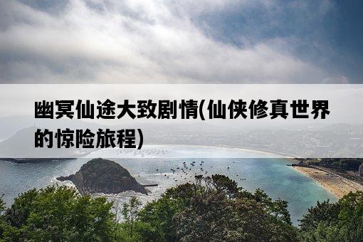 幽冥仙途大致劇情，仙俠修真世界的驚險旅程-圖1