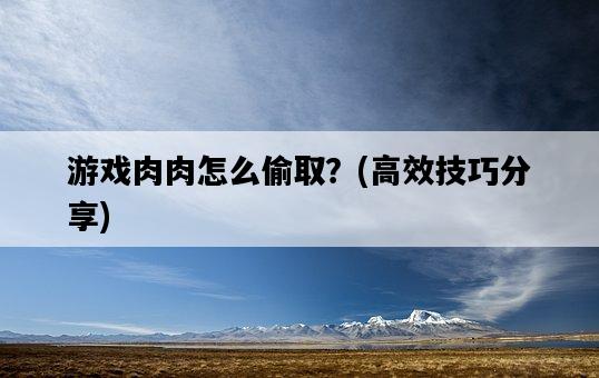 游戲肉肉怎么偷取？，高效技巧分享-圖1